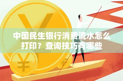 中国民生银行消费流水怎么打印?查询技巧有哪些