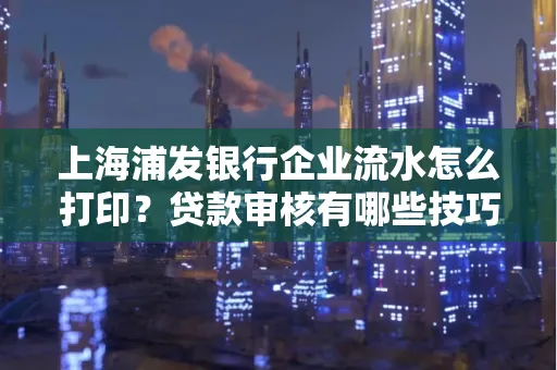上海浦发银行企业流水怎么打印?贷款审核有哪些技巧?