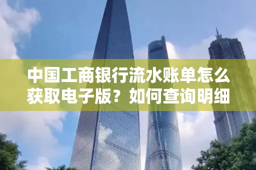 中国工商银行流水账单怎么获取电子版?如何查询明细技巧?