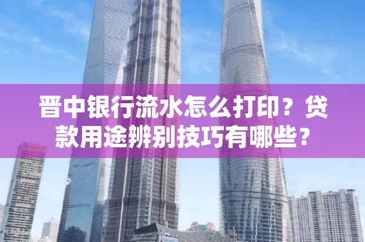 晋中银行流水怎么打印?贷款用途辨别技巧有哪些?