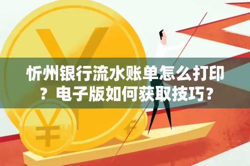 忻州银行流水账单怎么打印?电子版如何获取技巧?