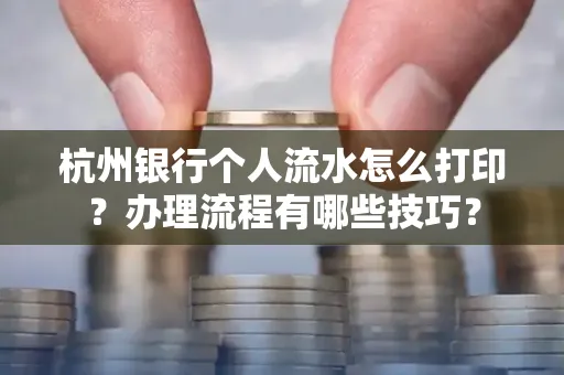 杭州银行个人流水怎么打印?办理流程有哪些技巧?
