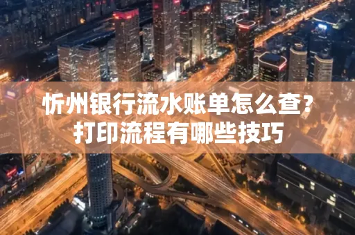 忻州银行流水账单怎么查?打印流程有哪些技巧