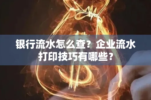 银行流水怎么查?企业流水打印技巧有哪些?