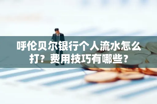 呼伦贝尔银行个人流水怎么打?费用技巧有哪些?