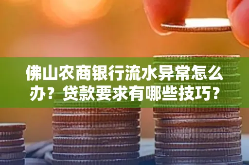 佛山农商银行流水异常怎么办?贷款要求有哪些技巧?