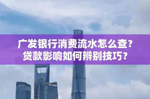 广发银行消费流水怎么查?贷款影响如何辨别技巧?