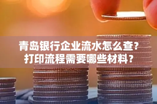 青岛银行企业流水怎么查?打印流程需要哪些材料?