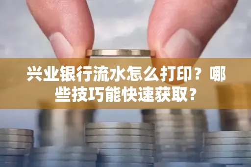 兴业银行流水怎么打印?哪些技巧能快速获取?