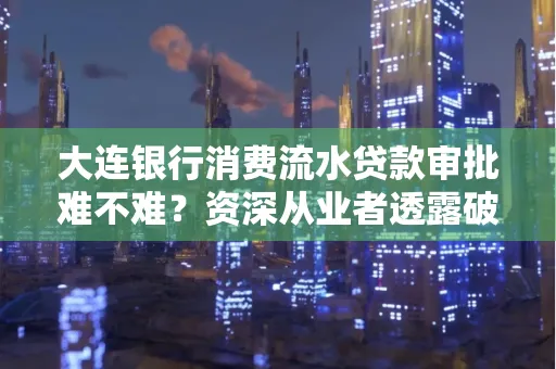 大连银行消费流水贷款审批难不难?资深从业者透露破局秘诀