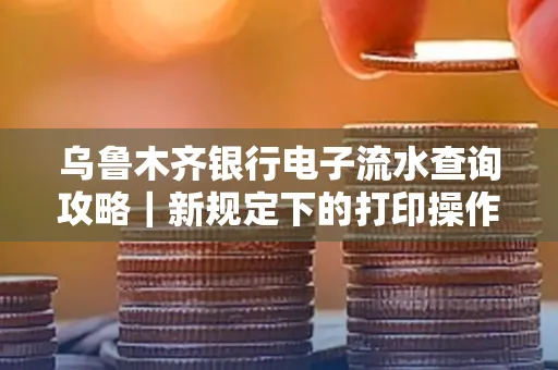 乌鲁木齐银行电子流水查询攻略|新规定下的打印操作全解密