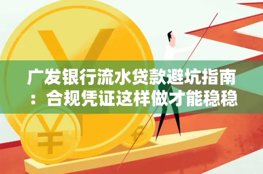广发银行流水贷款避坑指南:合规凭证这样做才能稳稳过审