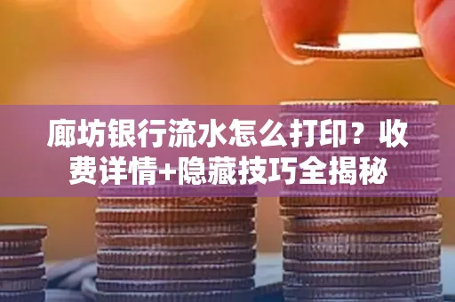 廊坊银行流水怎么打印?收费详情+隐藏技巧全揭秘
