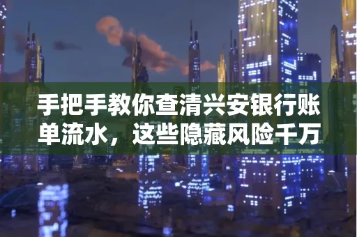 手把手教你查清兴安银行账单流水,这些隐藏风险千万注意!