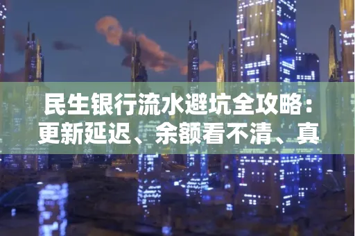 民生银行流水避坑全攻略:更新延迟、余额看不清、真实性验证问题一站式解决
