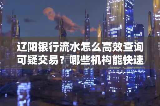 辽阳银行流水怎么高效查询可疑交易?哪些机构能快速分析账单风险?