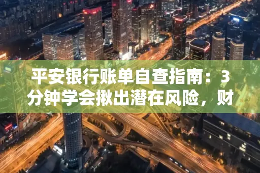 平安银行账单自查指南:3分钟学会揪出潜在风险,财迷必看