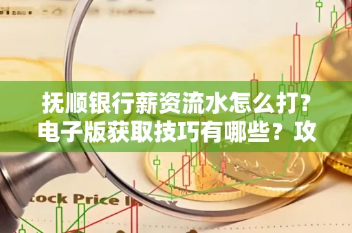 抚顺银行薪资流水怎么打?电子版获取技巧有哪些?攻略速看!