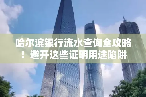 哈尔滨银行流水查询全攻略!避开这些证明用途陷阱