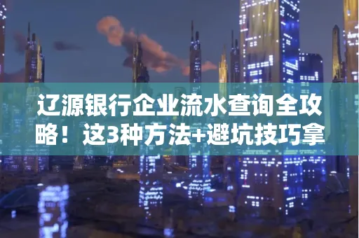 辽源银行企业流水查询全攻略!这3种方法+避坑技巧拿好不谢