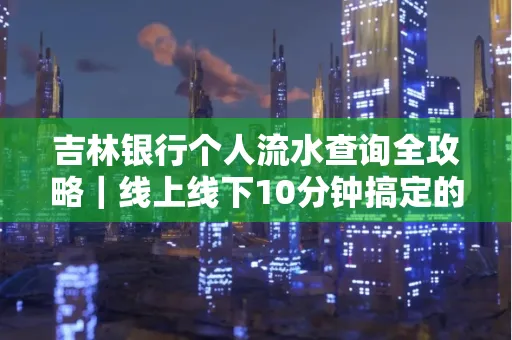 吉林银行个人流水查询全攻略|线上线下10分钟搞定的省时秘诀