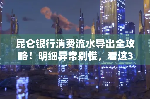 昆仑银行消费流水导出全攻略!明细异常别慌,看这3步完美解决