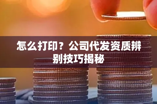 怎么打印?公司代发资质辨别技巧揭秘