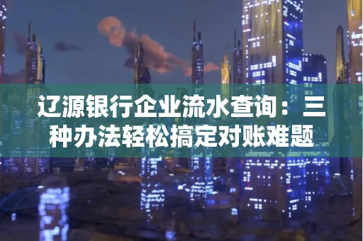 辽源银行企业流水查询:三种办法轻松搞定对账难题