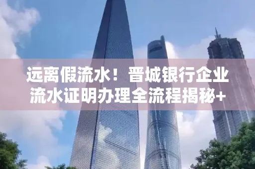 远离假流水!晋城银行企业流水证明办理全流程揭秘+辨别干货全收录