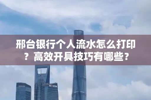 邢台银行个人流水怎么打印？高效开具技巧有哪些？