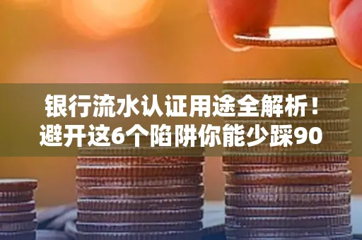 银行流水认证用途全解析！避开这6个陷阱你能少踩90%的坑