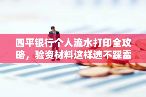 四平银行个人流水打印全攻略，验资材料这样选不踩雷！