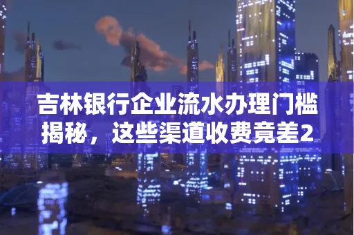 吉林银行企业流水办理门槛揭秘，这些渠道收费竟差2倍！