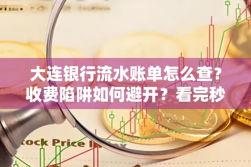 大连银行流水账单怎么查?收费陷阱如何避开?看完秒懂!