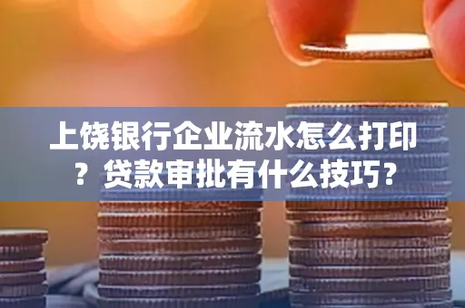 上饶银行企业流水怎么打印?贷款审批有什么技巧?