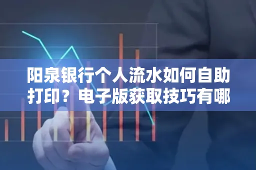 阳泉银行个人流水如何自助打印?电子版获取技巧有哪些?