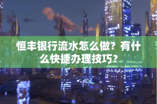 恒丰银行流水怎么做?有什么快捷办理技巧?