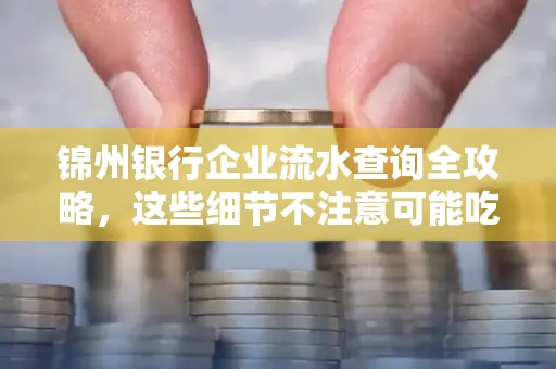 锦州银行企业流水查询全攻略,这些细节不注意可能吃大亏