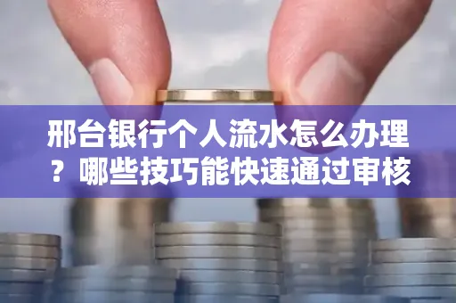 邢台银行个人流水怎么办理?哪些技巧能快速通过审核?
