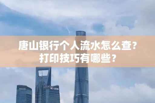 唐山银行个人流水怎么查?打印技巧有哪些?