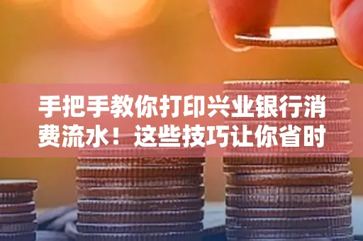 手把手教你打印兴业银行消费流水!这些技巧让你省时又省力