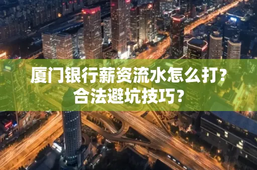 厦门银行薪资流水怎么打?合法避坑技巧?
