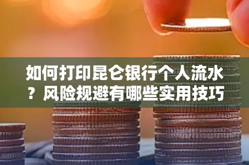 如何打印昆仑银行个人流水?风险规避有哪些实用技巧?