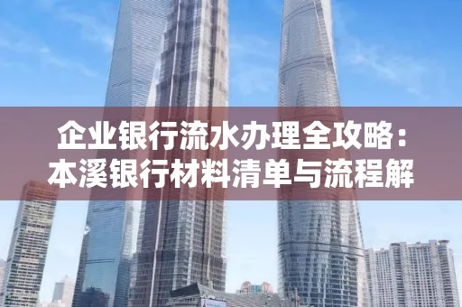 企业银行流水办理全攻略:本溪银行材料清单与流程解析