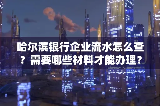 哈尔滨银行企业流水怎么查?需要哪些材料才能办理?