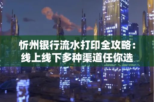 忻州银行流水打印全攻略:线上线下多种渠道任你选