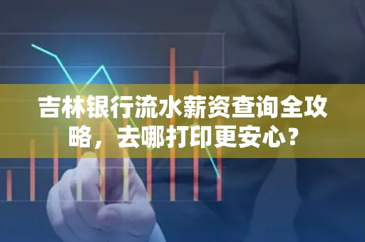 吉林银行流水薪资查询全攻略,去哪打印更安心?