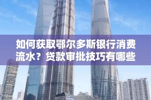 如何获取鄂尔多斯银行消费流水?贷款审批技巧有哪些?