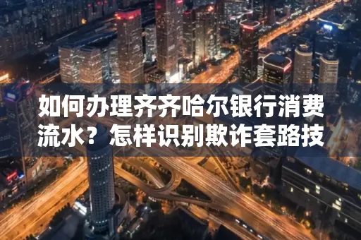 如何办理齐齐哈尔银行消费流水?怎样识别欺诈套路技巧?