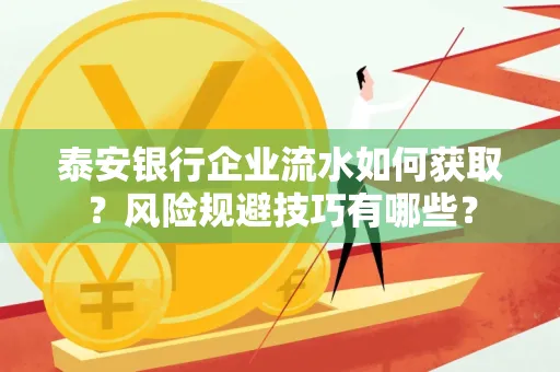 泰安银行企业流水如何获取?风险规避技巧有哪些?